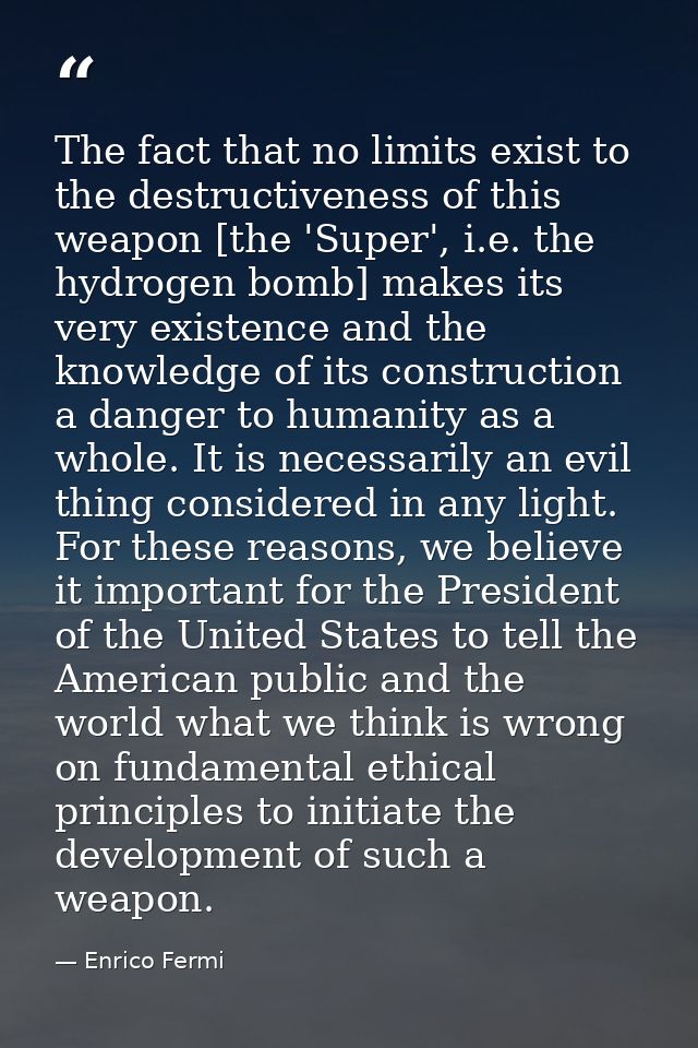 The fact that no limits exist to the destructiveness of this weapon [the 'Super', i.e. the hydrogen bomb] makes its very — Enrico Fermi