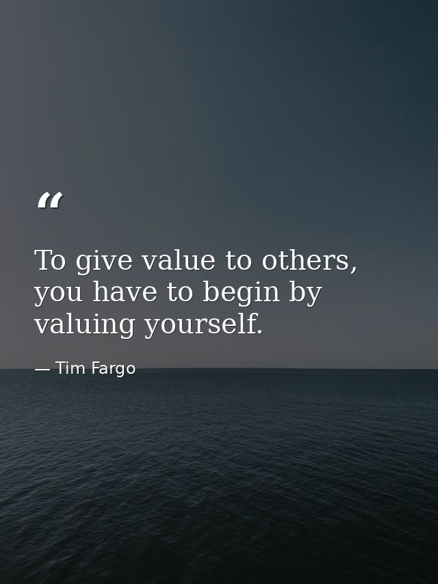 To give value to others, you have to begin by valuing yourself. — Tim Fargo