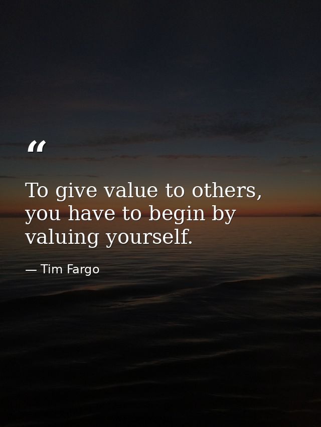 To give value to others, you have to begin by valuing yourself. — Tim Fargo