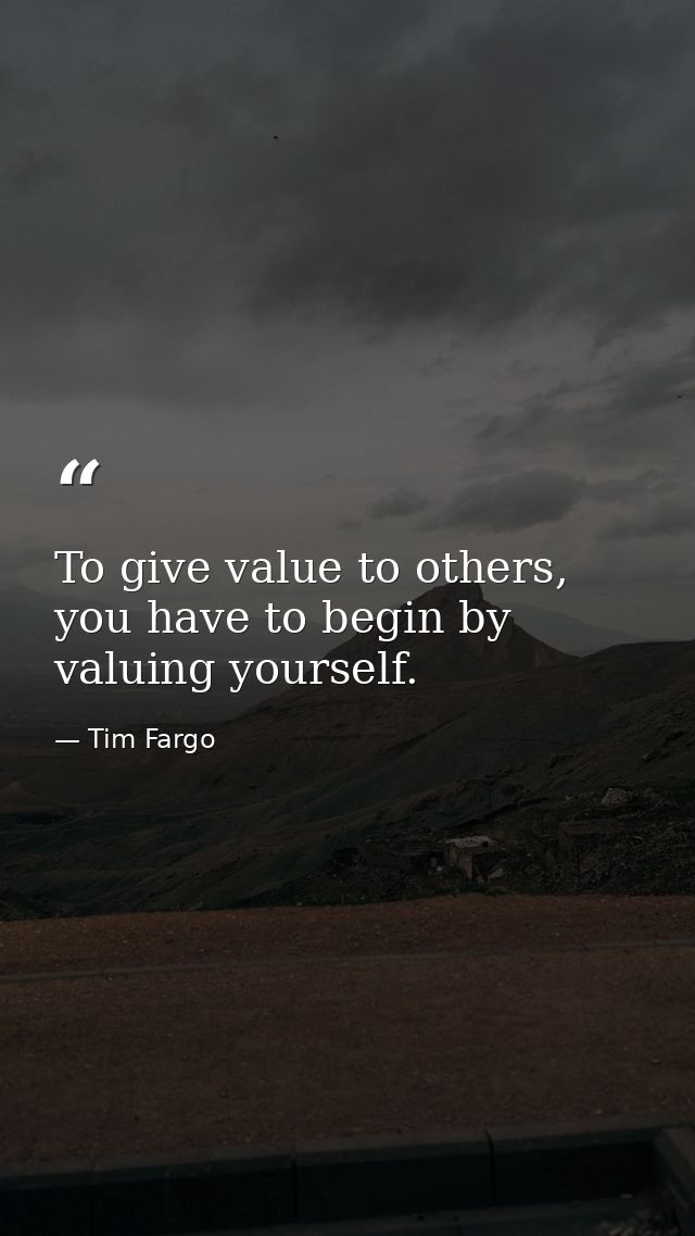 To give value to others, you have to begin by valuing yourself. — Tim Fargo