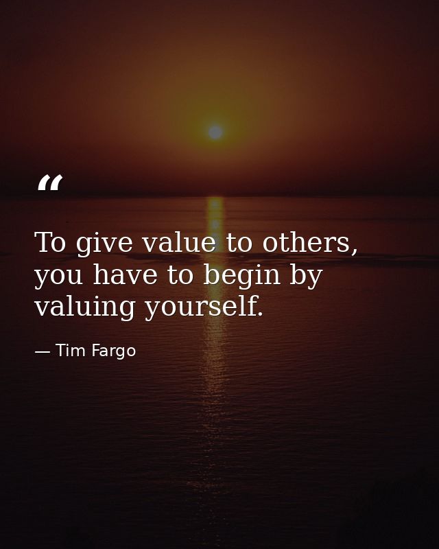 To give value to others, you have to begin by valuing yourself. — Tim Fargo