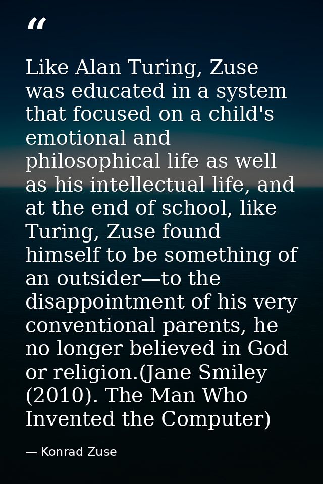 Like Alan Turing, Zuse was educated in a system that focused on a child's emotional and philosophical life as well as hi — Konrad Zuse