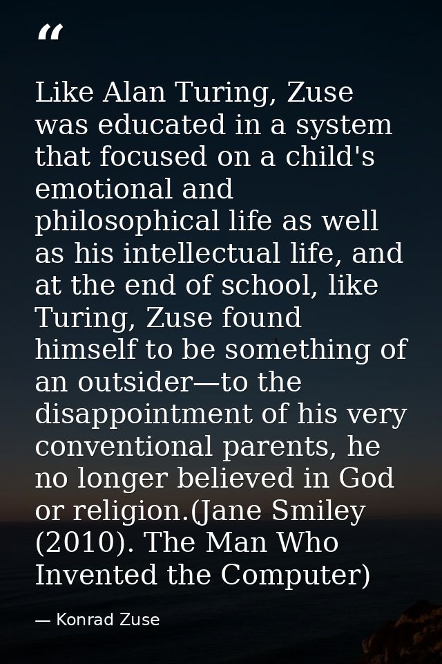 Like Alan Turing, Zuse was educated in a system that focused on a child's emotional and philosophical life as well as hi — Konrad Zuse