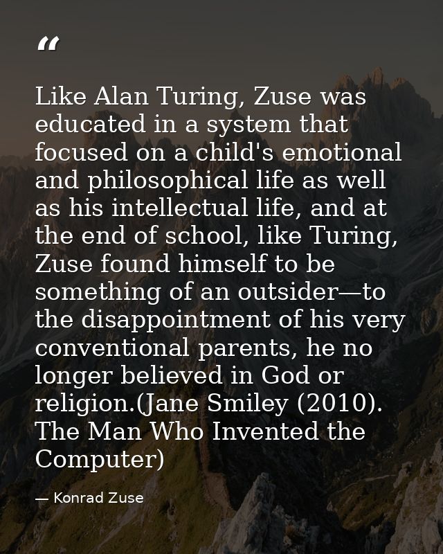 Like Alan Turing, Zuse was educated in a system that focused on a child's emotional and philosophical life as well as hi — Konrad Zuse