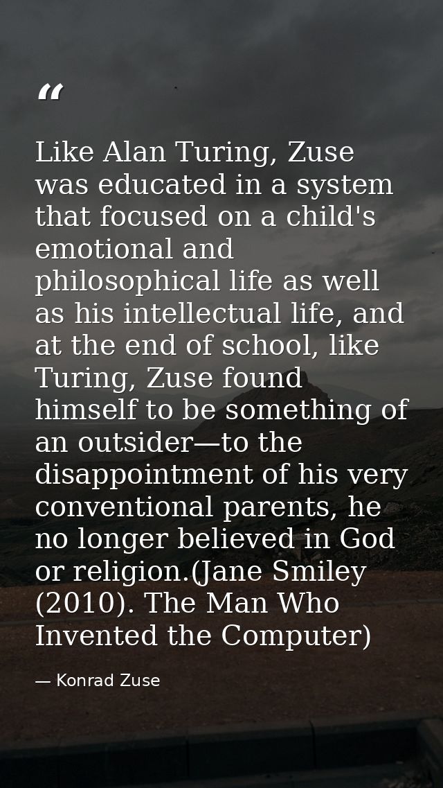Like Alan Turing, Zuse was educated in a system that focused on a child's emotional and philosophical life as well as hi — Konrad Zuse