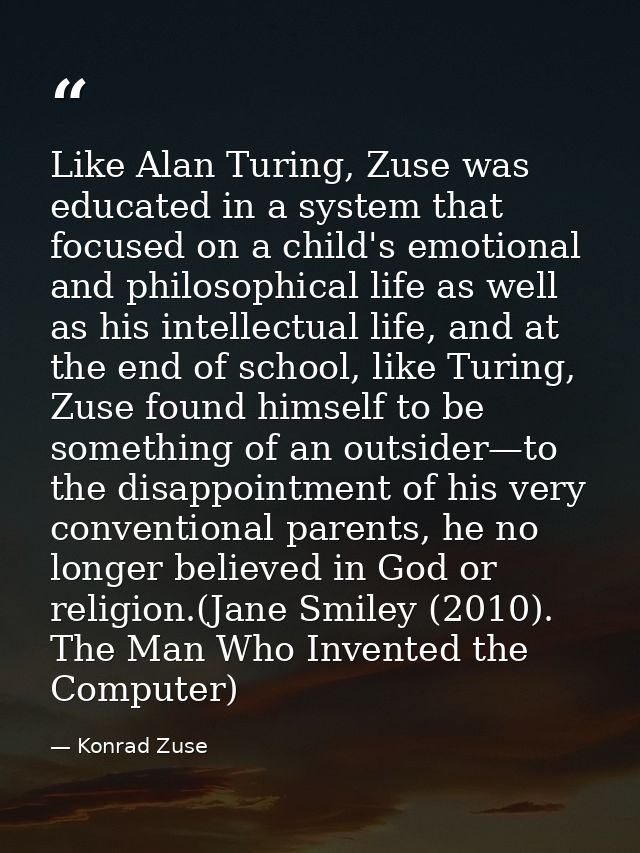 Like Alan Turing, Zuse was educated in a system that focused on a child's emotional and philosophical life as well as hi — Konrad Zuse