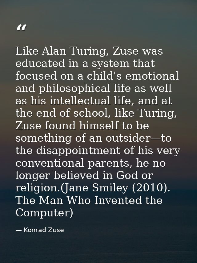 Like Alan Turing, Zuse was educated in a system that focused on a child's emotional and philosophical life as well as hi — Konrad Zuse