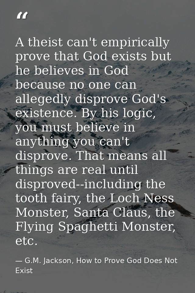 A theist can't empirically prove that God exists but he believes in God because no one can allegedly disprove God's exis — G.M. Jackson, How to Prove God Does Not Exist
