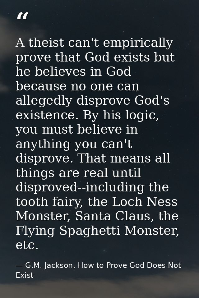 A theist can't empirically prove that God exists but he believes in God because no one can allegedly disprove God's exis — G.M. Jackson, How to Prove God Does Not Exist