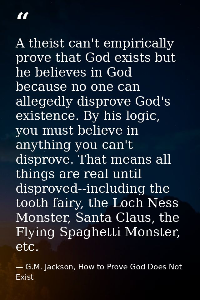 A theist can't empirically prove that God exists but he believes in God because no one can allegedly disprove God's exis — G.M. Jackson, How to Prove God Does Not Exist