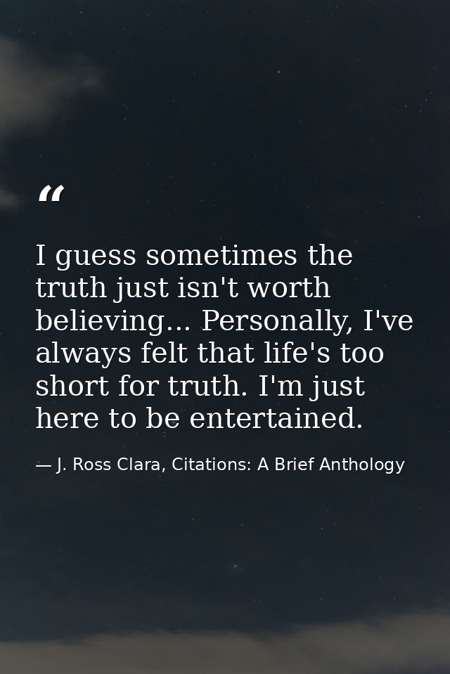 I guess sometimes the truth just isn't worth believing... Personally, I've always felt that life's too short for truth.  — J. Ross Clara, Citations: A Brief Anthology