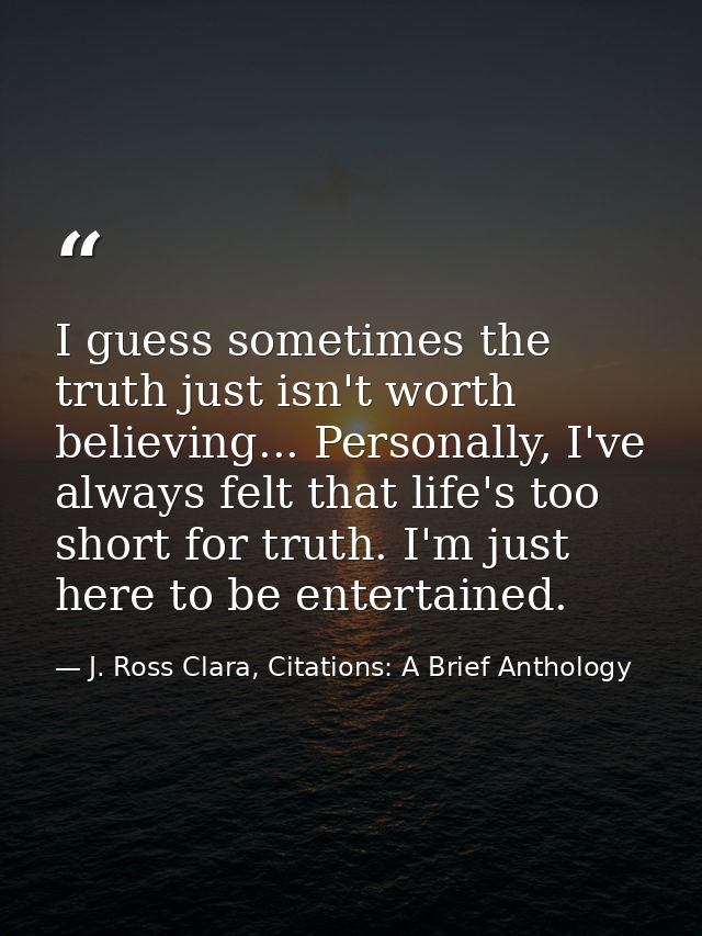 I guess sometimes the truth just isn't worth believing... Personally, I've always felt that life's too short for truth.  — J. Ross Clara, Citations: A Brief Anthology
