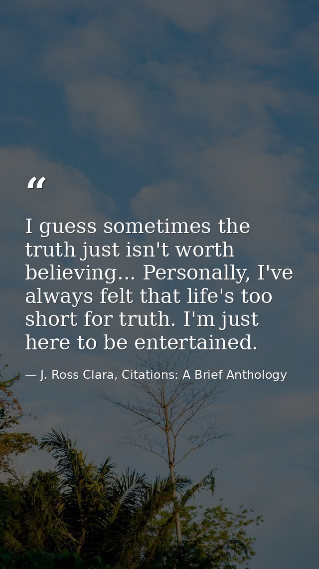 I guess sometimes the truth just isn't worth believing... Personally, I've always felt that life's too short for truth.  — J. Ross Clara, Citations: A Brief Anthology