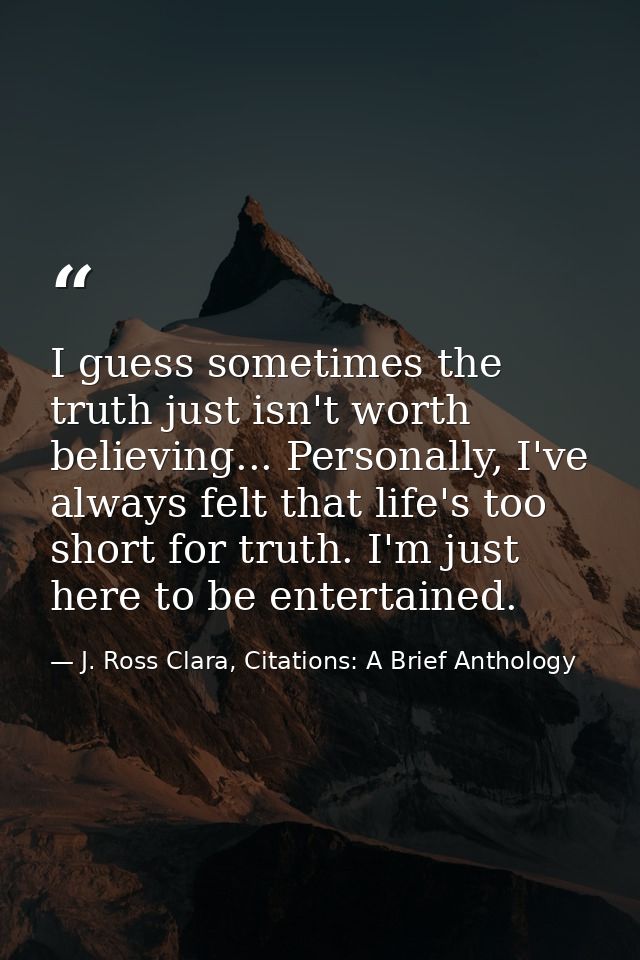 I guess sometimes the truth just isn't worth believing... Personally, I've always felt that life's too short for truth.  — J. Ross Clara, Citations: A Brief Anthology