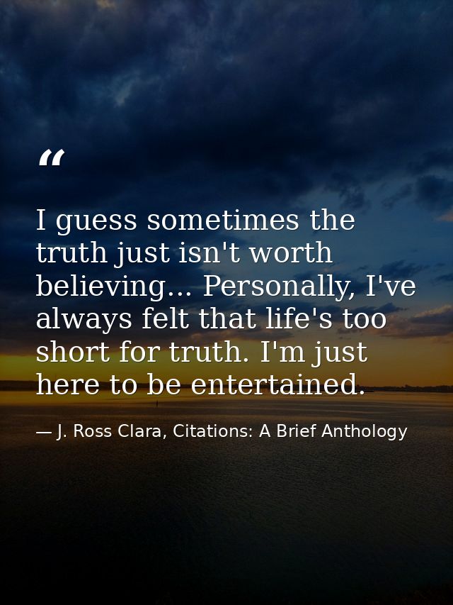 I guess sometimes the truth just isn't worth believing... Personally, I've always felt that life's too short for truth.  — J. Ross Clara, Citations: A Brief Anthology
