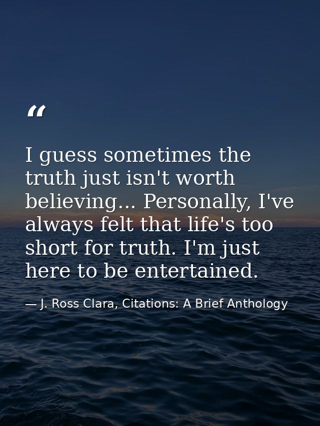 I guess sometimes the truth just isn't worth believing... Personally, I've always felt that life's too short for truth.  — J. Ross Clara, Citations: A Brief Anthology