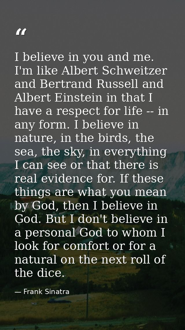 I believe in you and me. I'm like Albert Schweitzer and Bertrand Russell and Albert Einstein in that I have a respect fo — Frank Sinatra