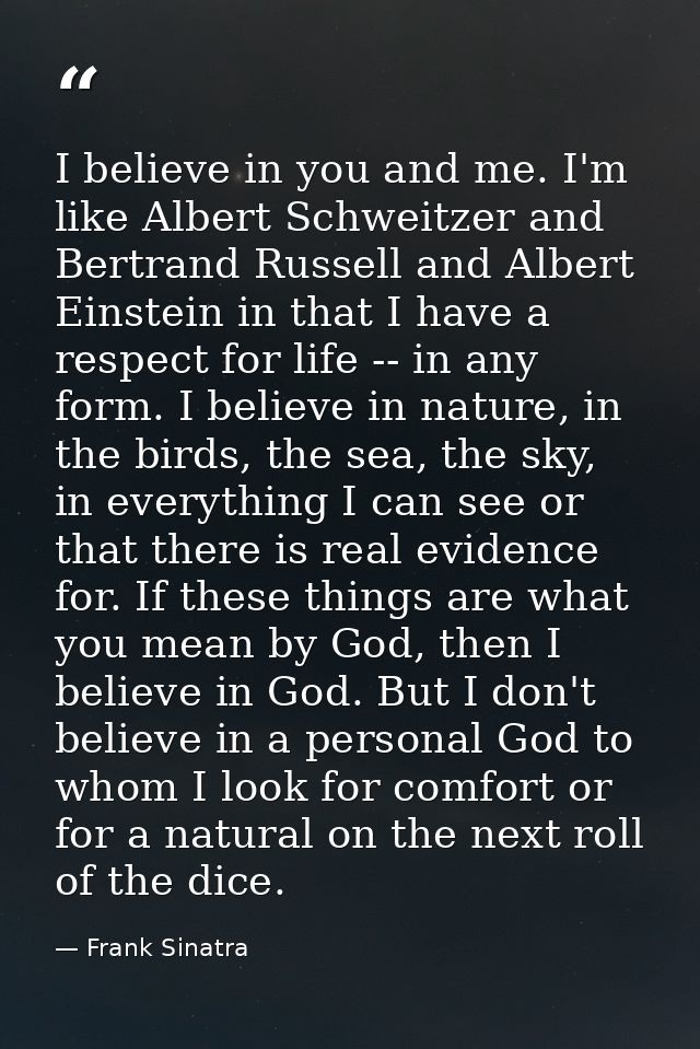 I believe in you and me. I'm like Albert Schweitzer and Bertrand Russell and Albert Einstein in that I have a respect fo — Frank Sinatra