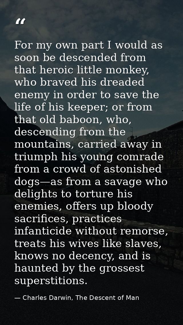 For my own part I would as soon be descended from that heroic little monkey, who braved his dreaded enemy in order to sa — Charles Darwin, The Descent of Man
