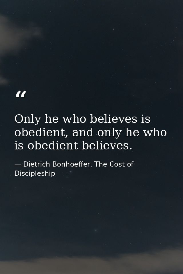 Only he who believes is obedient, and only he who is obedient believes. — Dietrich Bonhoeffer, The Cost of Discipleship