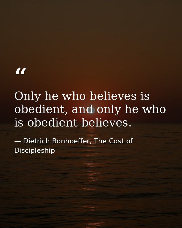 Only he who believes is obedient, and only he who is obedient believes. — Dietrich Bonhoeffer, The Cost of Discipleship