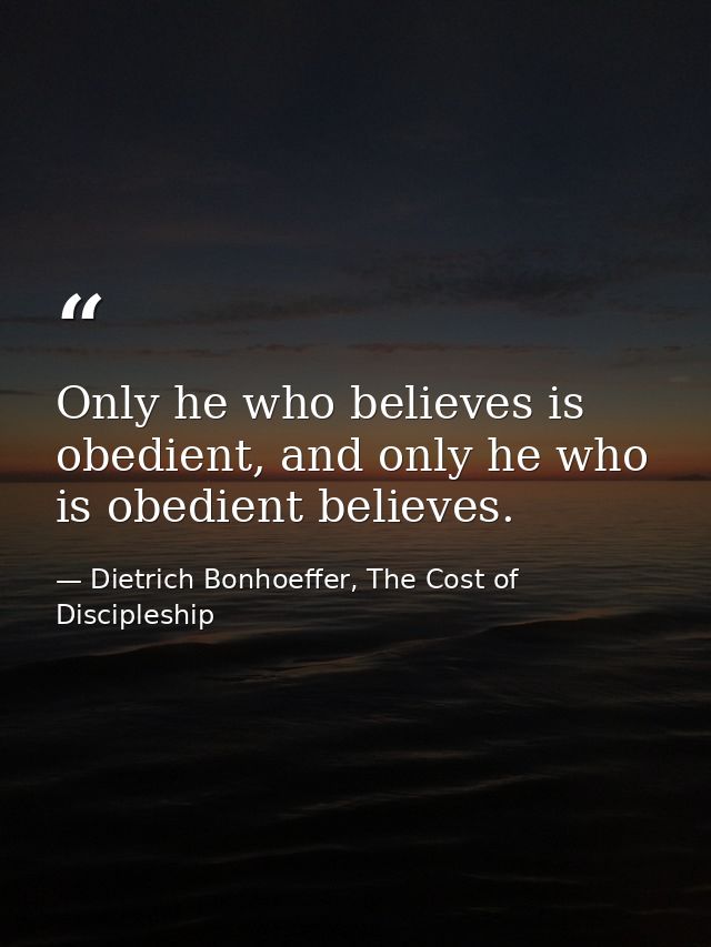 Only he who believes is obedient, and only he who is obedient believes. — Dietrich Bonhoeffer, The Cost of Discipleship