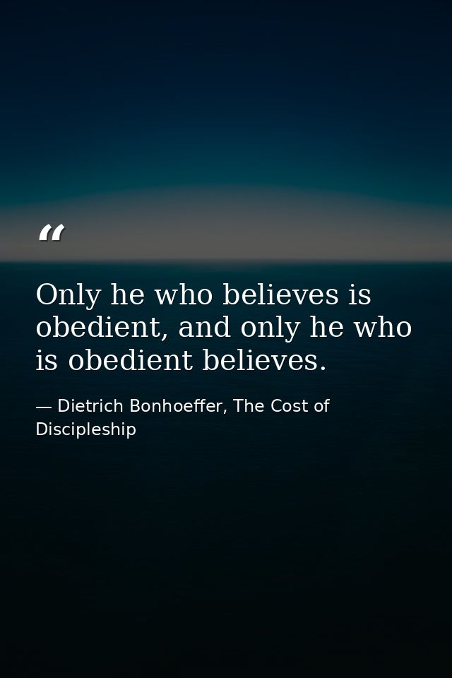 Only he who believes is obedient, and only he who is obedient believes. — Dietrich Bonhoeffer, The Cost of Discipleship