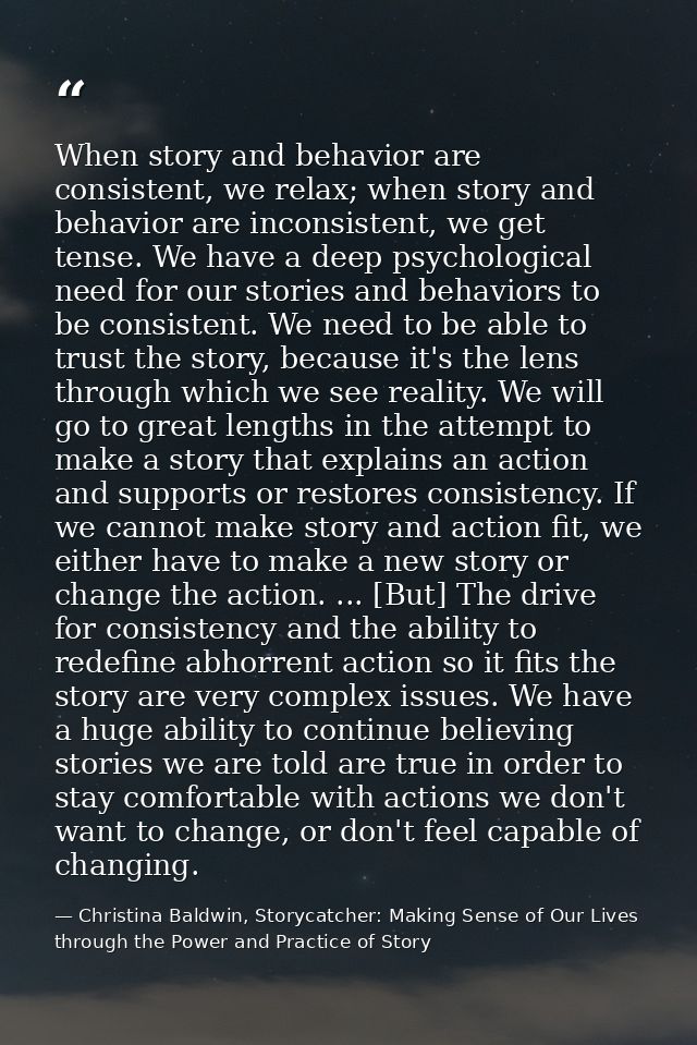 When story and behavior are consistent, we relax; when story and behavior are inconsistent, we get tense. We have a deep — Christina Baldwin, Storycatcher: Making Sense of Our Lives through the Power and Practice of Story