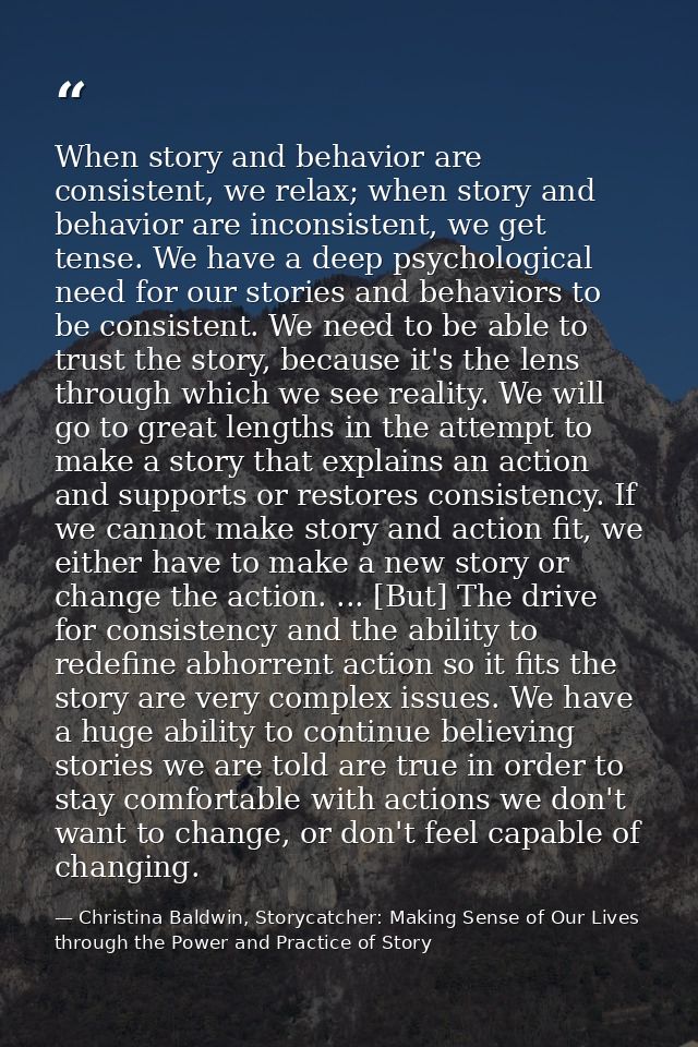 When story and behavior are consistent, we relax; when story and behavior are inconsistent, we get tense. We have a deep — Christina Baldwin, Storycatcher: Making Sense of Our Lives through the Power and Practice of Story