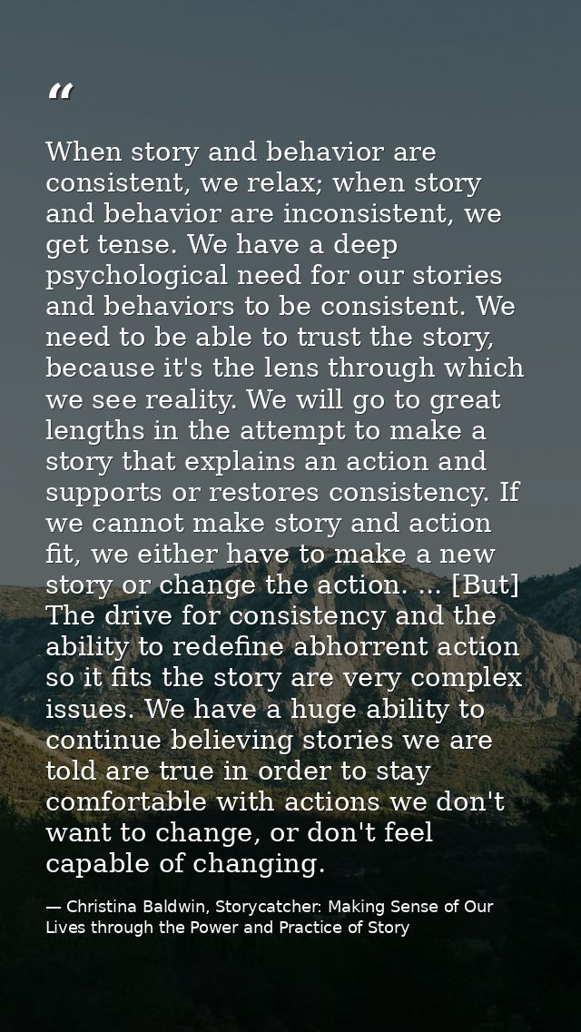 When story and behavior are consistent, we relax; when story and behavior are inconsistent, we get tense. We have a deep — Christina Baldwin, Storycatcher: Making Sense of Our Lives through the Power and Practice of Story