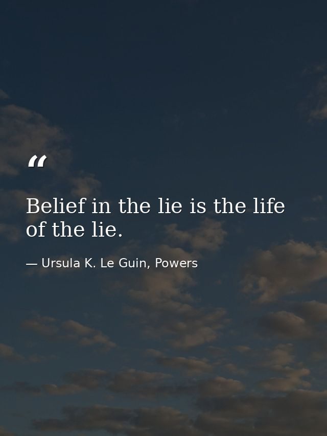 Belief in the lie is the life of the lie. — Ursula K. Le Guin, Powers