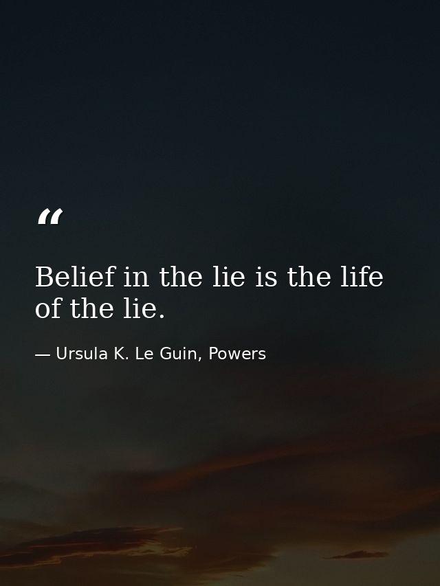 Belief in the lie is the life of the lie. — Ursula K. Le Guin, Powers