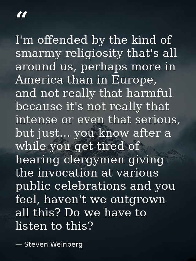 I'm offended by the kind of smarmy religiosity that's all around us, perhaps more in America than in Europe, and not rea — Steven Weinberg