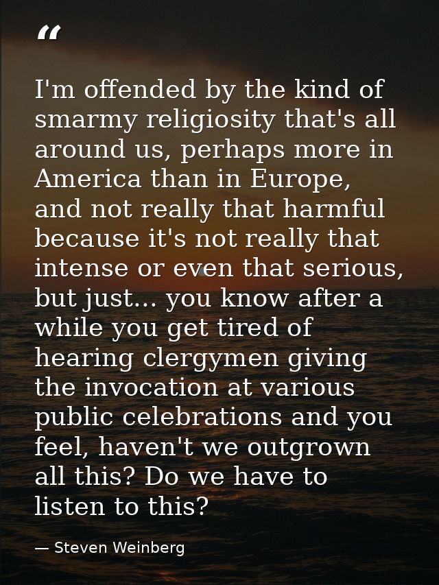 I'm offended by the kind of smarmy religiosity that's all around us, perhaps more in America than in Europe, and not rea — Steven Weinberg