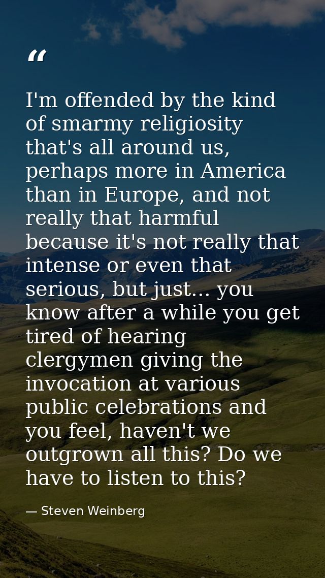 I'm offended by the kind of smarmy religiosity that's all around us, perhaps more in America than in Europe, and not rea — Steven Weinberg