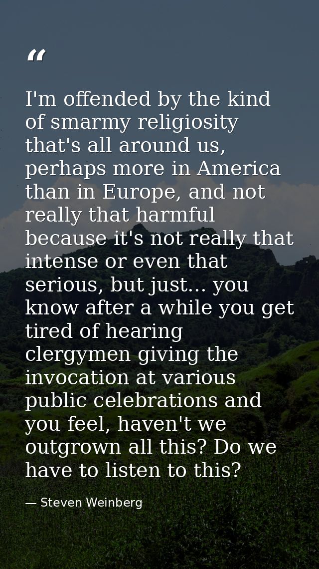 I'm offended by the kind of smarmy religiosity that's all around us, perhaps more in America than in Europe, and not rea — Steven Weinberg