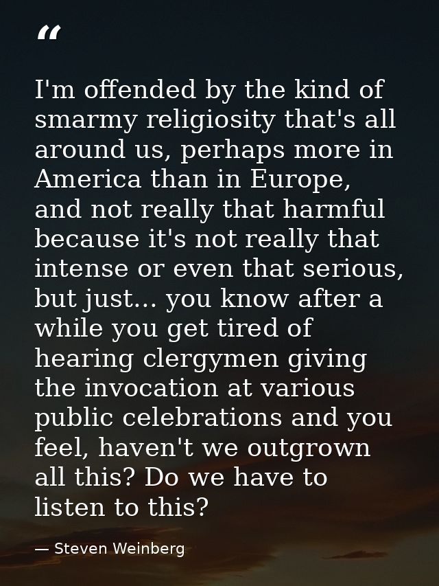 I'm offended by the kind of smarmy religiosity that's all around us, perhaps more in America than in Europe, and not rea — Steven Weinberg