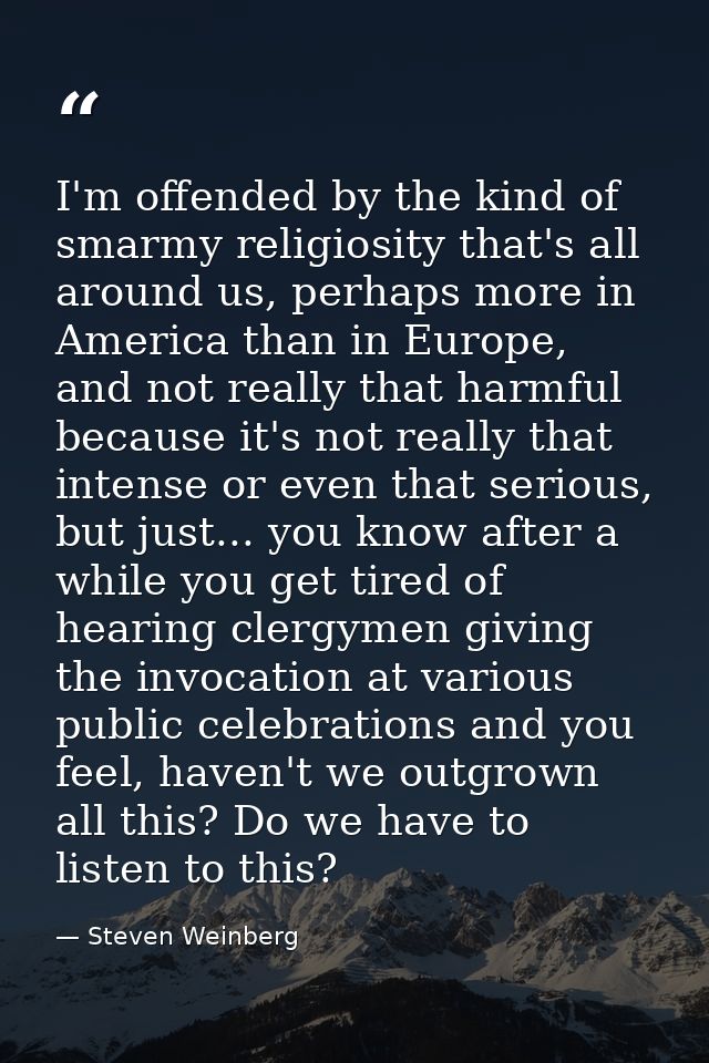 I'm offended by the kind of smarmy religiosity that's all around us, perhaps more in America than in Europe, and not rea — Steven Weinberg