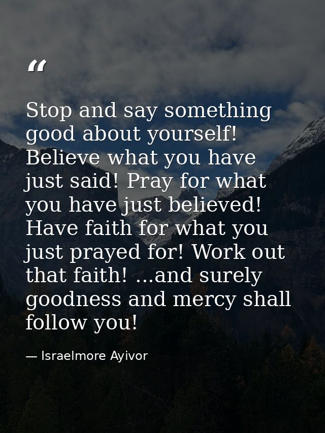Stop and say something good about yourself! Believe what you have just said! Pray for what you have just believed! Have  — Israelmore Ayivor