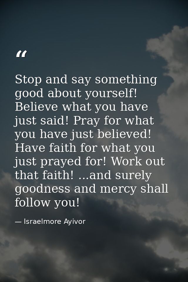 Stop and say something good about yourself! Believe what you have just said! Pray for what you have just believed! Have  — Israelmore Ayivor