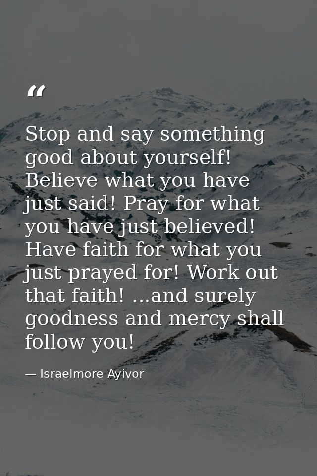 Stop and say something good about yourself! Believe what you have just said! Pray for what you have just believed! Have  — Israelmore Ayivor