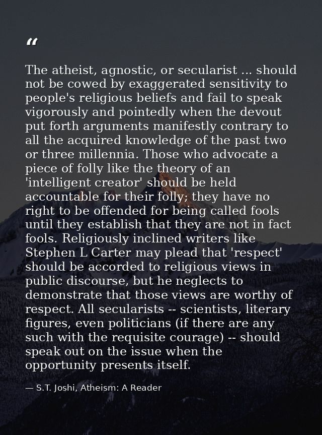 The atheist, agnostic, or secularist ... should not be cowed by exaggerated sensitivity to people's religious beliefs an — S.T. Joshi, Atheism: A Reader