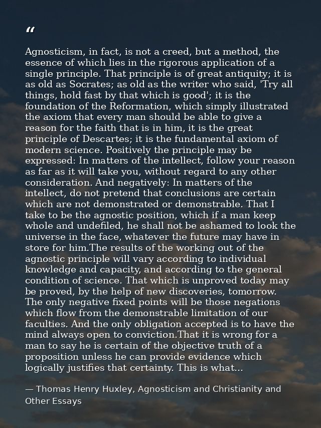 Agnosticism, in fact, is not a creed, but a method, the essence of which lies in the rigorous application of a single pr — Thomas Henry Huxley, Agnosticism and Christianity and Other Essays