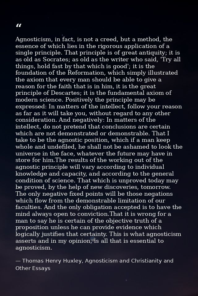 Agnosticism, in fact, is not a creed, but a method, the essence of which lies in the rigorous application of a single pr — Thomas Henry Huxley, Agnosticism and Christianity and Other Essays