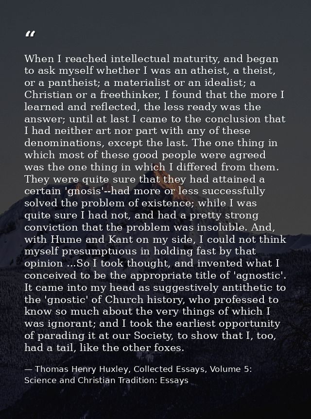 When I reached intellectual maturity, and began to ask myself whether I was an atheist, a theist, or a pantheist; a mate — Thomas Henry Huxley, Collected Essays, Volume 5: Science and Christian Tradition: Essays