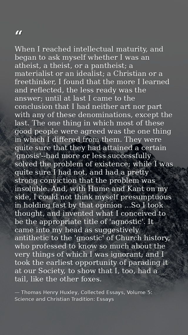 When I reached intellectual maturity, and began to ask myself whether I was an atheist, a theist, or a pantheist; a mate — Thomas Henry Huxley, Collected Essays, Volume 5: Science and Christian Tradition: Essays
