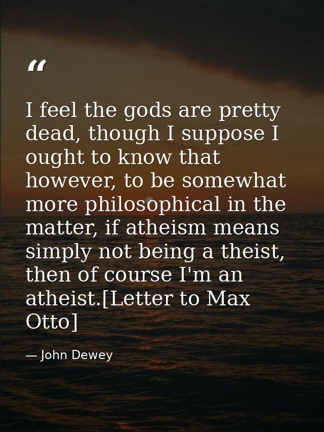 I feel the gods are pretty dead, though I suppose I ought to know that however, to be somewhat more philosophical in the — John Dewey