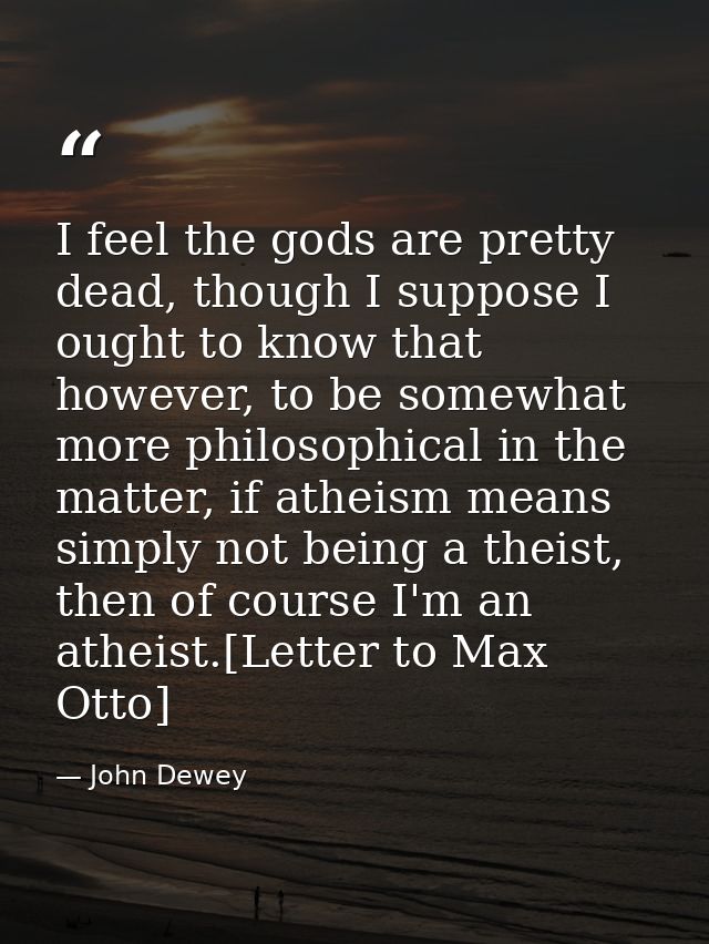 I feel the gods are pretty dead, though I suppose I ought to know that however, to be somewhat more philosophical in the — John Dewey