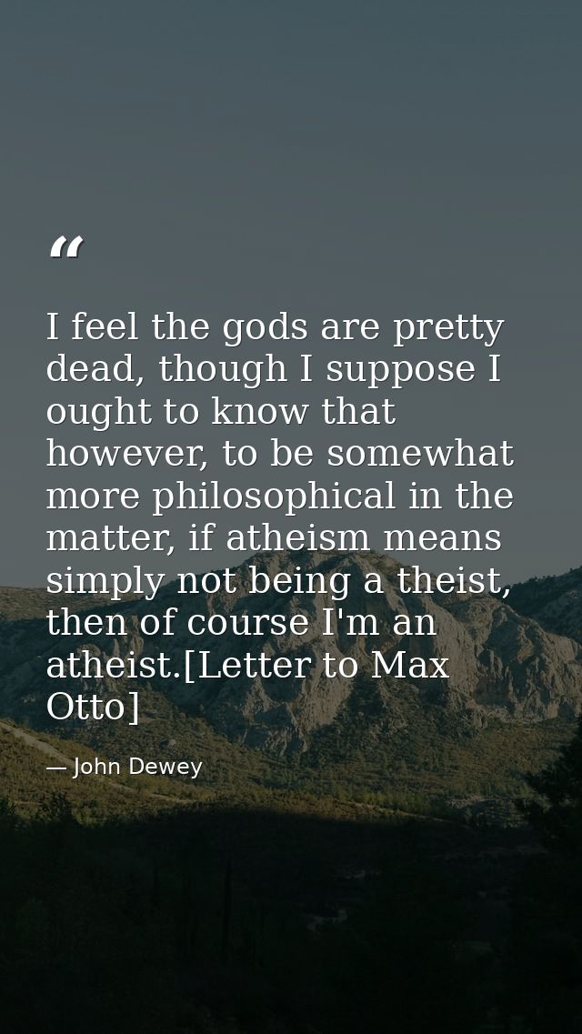 I feel the gods are pretty dead, though I suppose I ought to know that however, to be somewhat more philosophical in the — John Dewey