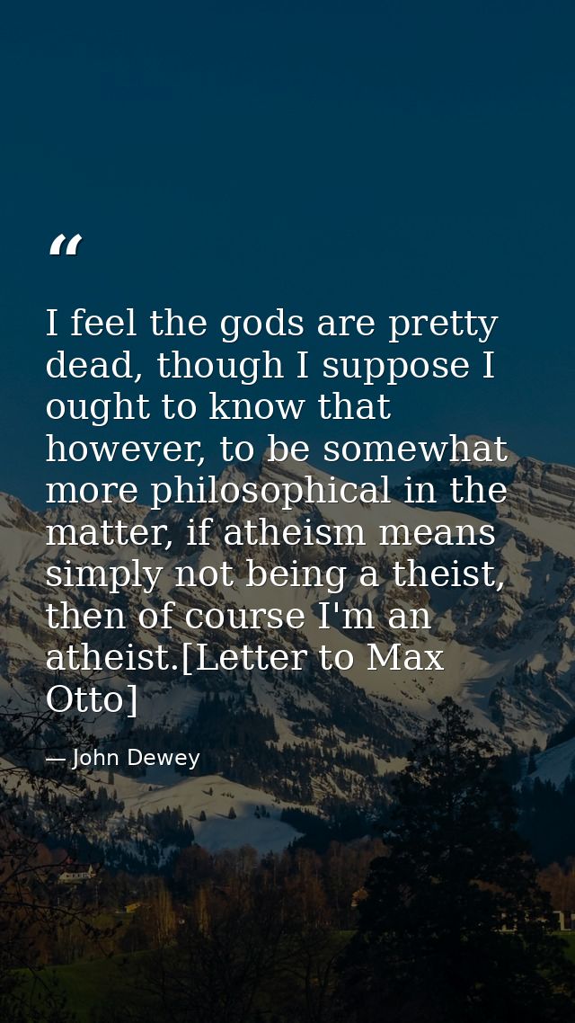 I feel the gods are pretty dead, though I suppose I ought to know that however, to be somewhat more philosophical in the — John Dewey